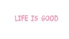 LIFE IS GOOD 
